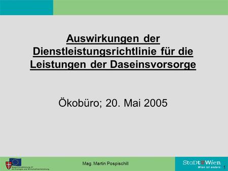 Auswirkungen der Dienstleistungsrichtlinie für die Leistungen der Daseinsvorsorge Ökobüro; 20. Mai 2005 1 Mag. Martin Pospischill.