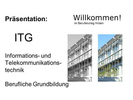 Willkommen! Präsentation: ITG Informations- und Telekommunikations-technik Berufliche Grundbildung im Berufskolleg Hilden.