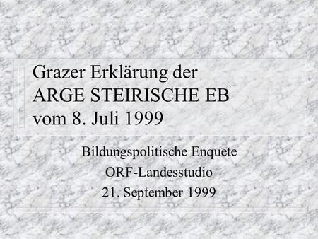 Grazer Erklärung der ARGE STEIRISCHE EB vom 8. Juli 1999 Bildungspolitische Enquete ORF-Landesstudio 21. September 1999.