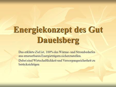 Energiekonzept des Gut Dauelsberg Das erklärte Ziel ist, 100% des Wärme- und Strombedarfes aus erneuerbaren Energieträgern sicherzustellen. Dabei sind.