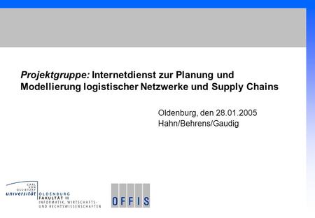 Projektgruppe: Internetdienst zur Planung und Modellierung logistischer Netzwerke und Supply Chains Oldenburg, den 28.01.2005 Hahn/Behrens/Gaudig.