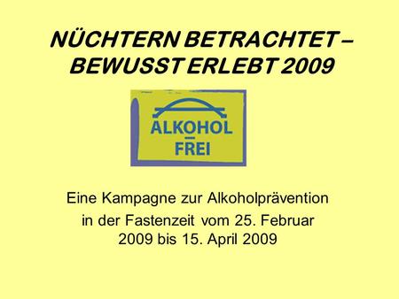 Eine Kampagne zur Alkoholprävention in der Fastenzeit vom 25. Februar 2009 bis 15. April 2009 NÜCHTERN BETRACHTET – BEWUSST ERLEBT 2009.