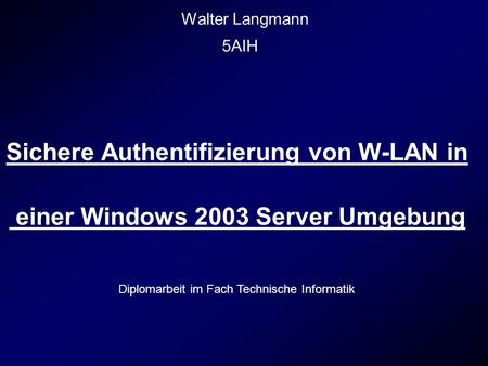 Walter Langmann Sichere Authentifizierung von W-LAN in einer Windows 2003 Server Umgebung 5AIH Diplomarbeit im Fach Technische Informatik.