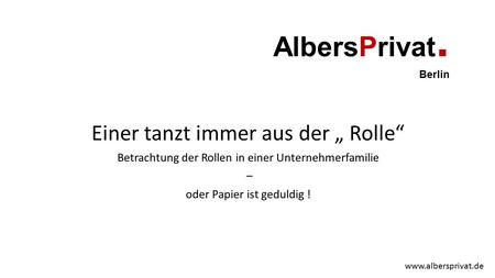 AlbersPrivat. Berlin Einer tanzt immer aus der „ Rolle“ Betrachtung der Rollen in einer Unternehmerfamilie – oder Papier ist geduldig ! www.albersprivat.de.