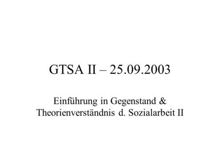 GTSA II – 25.09.2003 Einführung in Gegenstand & Theorienverständnis d. Sozialarbeit II.