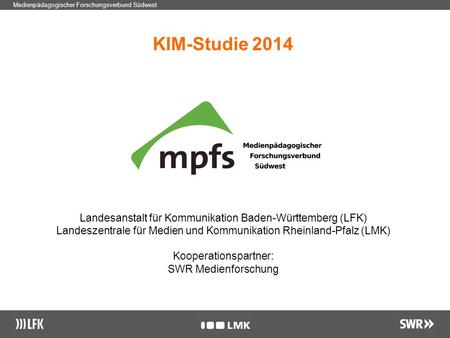 1 Medienpädagogischer Forschungsverbund Südwest KIM-Studie 2014 Landesanstalt für Kommunikation Baden-Württemberg (LFK) Landeszentrale für Medien und Kommunikation.