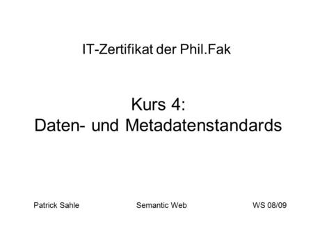 IT-Zertifikat der Phil.Fak Kurs 4: Daten- und Metadatenstandards Patrick Sahle Semantic WebWS 08/09.