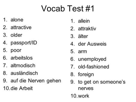 Vocab Test #1 1.alone 2.attractive 3.older 4.passport/ID 5.poor 6.arbeitslos 7.altmodisch 8.ausländisch 9.auf die Nerven gehen 10.die Arbeit 1.allein 2.attraktiv.