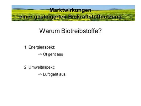 Marktwirkungen einer gesteigerten Biokraftstoffnutzung Warum Biotreibstoffe? 1. Energieaspekt: -> Öl geht aus 2. Umweltaspekt: -> Luft geht aus.