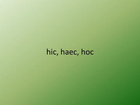 Hic, haec, hoc.