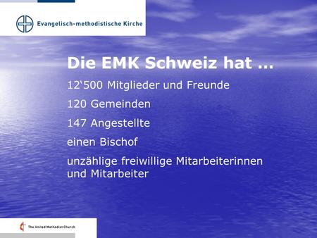 Die EMK Schweiz hat … 12‘500 Mitglieder und Freunde 120 Gemeinden 147 Angestellte einen Bischof unzählige freiwillige Mitarbeiterinnen und Mitarbeiter.