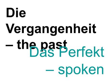 Die Vergangenheit – the past Das Perfekt – spoken past tense.