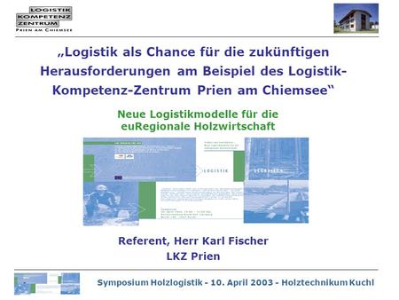 Symposium Holzlogistik - 10. April 2003 - Holztechnikum Kuchl „Logistik als Chance für die zukünftigen Herausforderungen am Beispiel des Logistik- Kompetenz-Zentrum.