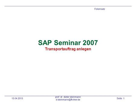 15.04.2015 prof. dr. dieter steinmann Seite: 1 SAP Seminar 2007 Transportauftrag anlegen Foliensatz.