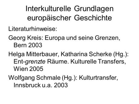 Interkulturelle Grundlagen europäischer Geschichte Literaturhinweise: Georg Kreis: Europa und seine Grenzen, Bern 2003 Helga Mitterbauer, Katharina Scherke.