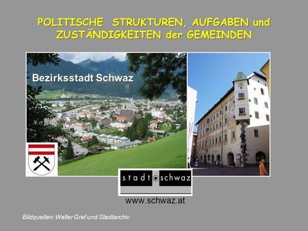 Www.schwaz.at POLITISCHE STRUKTUREN, AUFGABEN und ZUSTÄNDIGKEITEN der GEMEINDEN Bezirksstadt Schwaz Bildquellen: Walter Graf und Stadtarchiv.