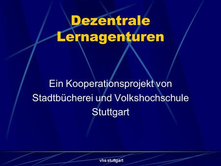 Vhs stuttgart Dezentrale Lernagenturen Ein Kooperationsprojekt von Stadtbücherei und Volkshochschule Stuttgart.