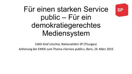 Für einen starken Service public – Für ein demokratiegerechtes Mediensystem Edith Graf-Litscher, Nationalrätin SP (Thurgau) Anhörung der EMEK zum Thema.