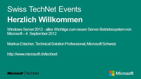 Swiss TechNet Events Herzlich Willkommen Windows Server 2012 - alles Wichtige zum neuen Server-Betriebssystem von Microsoft – 4. September 2012 Markus.