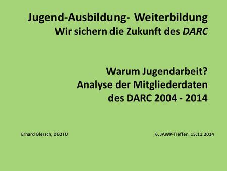 Jugend-Ausbildung- Weiterbildung Wir sichern die Zukunft des DARC Warum Jugendarbeit? Analyse der Mitgliederdaten des DARC 2004 - 2014 Erhard Blersch,