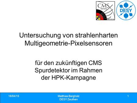16/04/15Matthias Bergholz DESY Zeuthen 1 Untersuchung von strahlenharten Multigeometrie-Pixelsensoren für den zukünftigen CMS Spurdetektor im Rahmen der.