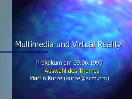 Multimedia und Virtual Reality Praktikum am 09.06.1999 Martin Kurze Auswahl des Themas.
