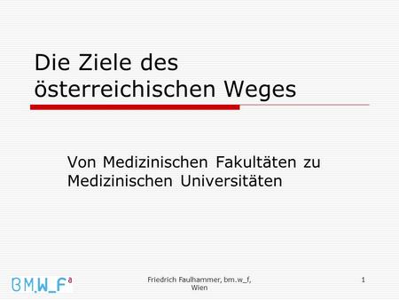 Friedrich Faulhammer, bm.w_f, Wien 1 Die Ziele des österreichischen Weges Von Medizinischen Fakultäten zu Medizinischen Universitäten.