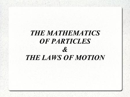 THE MATHEMATICS OF PARTICLES & THE LAWS OF MOTION.