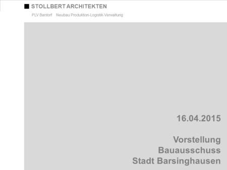 STOLLBERT ARCHITEKTEN PLV Bantorf Neubau Produktion-Logistik-Verwaltung 16.04.2015 Vorstellung Bauausschuss Stadt Barsinghausen.