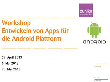 © Zühlke 2013 Philipp Kälin Workshop Entwickeln von Apps für die Android Plattform 29. April 2013 6. Mai 2013 20. Mai 2013 29. April 2013.