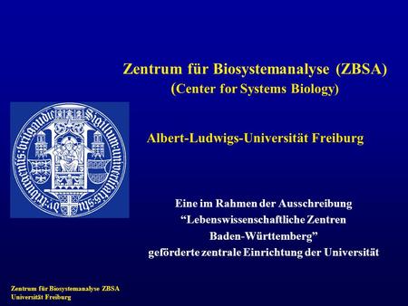 Zentrum für Biosystemanalyse ZBSA Universität Freiburg Zentrum für Biosystemanalyse (ZBSA) ( Center for Systems Biology) Albert-Ludwigs-Universität Freiburg.