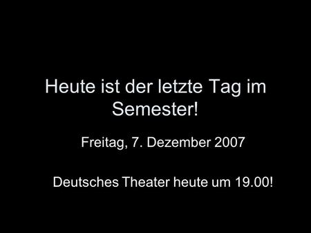 Heute ist der letzte Tag im Semester! Freitag, 7. Dezember 2007 Deutsches Theater heute um 19.00!
