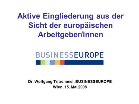 Aktive Eingliederung aus der Sicht der europäischen Arbeitgeber/innen Dr. Wolfgang Tritremmel, BUSINESSEUROPE Wien, 15. Mai 2008.