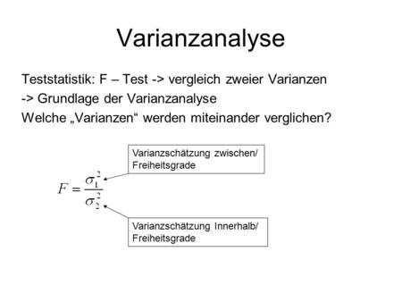 Varianzanalyse Teststatistik: F – Test -> vergleich zweier Varianzen -> Grundlage der Varianzanalyse Welche „Varianzen“ werden miteinander verglichen?