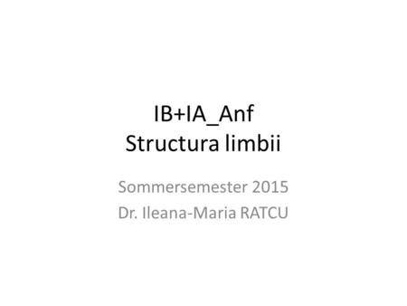 IB+IA_Anf Structura limbii Sommersemester 2015 Dr. Ileana-Maria RATCU.