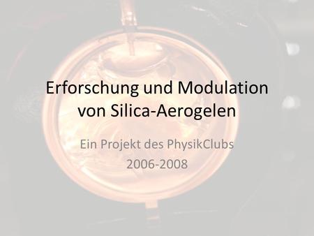 Erforschung und Modulation von Silica-Aerogelen Ein Projekt des PhysikClubs 2006-2008.