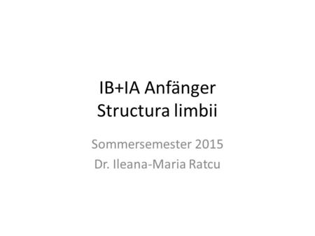 IB+IA Anfänger Structura limbii Sommersemester 2015 Dr. Ileana-Maria Ratcu.