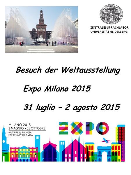 Besuch der Weltausstellung Expo Milano 2015 31 luglio – 2 agosto 2015 ZENTRALES SPRACHLABOR UNIVERSITÄT HEIDELBERG.