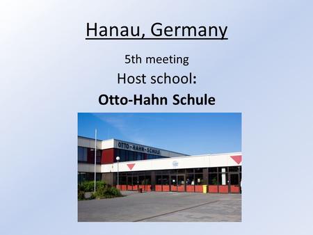 Hanau, Germany 5th meeting Host school: Otto-Hahn Schule.
