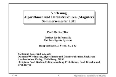 R. Der Algorithmen und Datenstrukturen (Magister) 1 Vorlesung Algorithmen und Datenstrukturen (Magister) Sommersemester 2001 Prof. Dr. Ralf Der Institut.