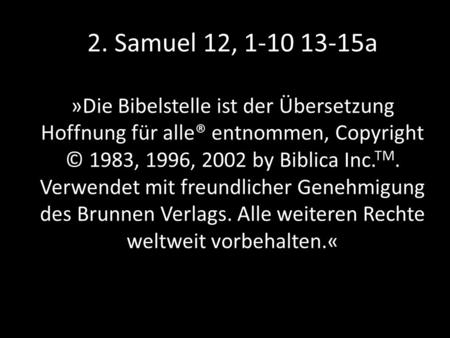 2. Samuel 12, 1-10 13-15a »Die Bibelstelle ist der Übersetzung Hoffnung für alle® entnommen, Copyright © 1983, 1996, 2002 by Biblica Inc. TM. Verwendet.