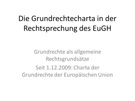 Die Grundrechtecharta in der Rechtsprechung des EuGH Grundrechte als allgemeine Rechtsgrundsätze Seit 1.12.2009: Charta der Grundrechte der Europäischen.