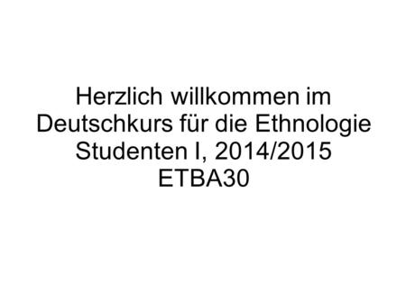 Herzlich willkommen im Deutschkurs für die Ethnologie Studenten I, 2014/2015 ETBA30.