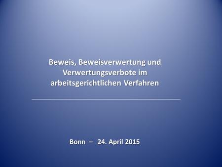 Beweis, Beweisverwertung und Verwertungsverbote im arbeitsgerichtlichen Verfahren Bonn – 24. April 2015.