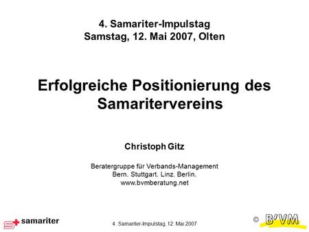 Ⓒ 4. Samariter-Impulstag, 12. Mai 2007 4. Samariter-Impulstag Samstag, 12. Mai 2007, Olten Erfolgreiche Positionierung des Samaritervereins Christoph Gitz.