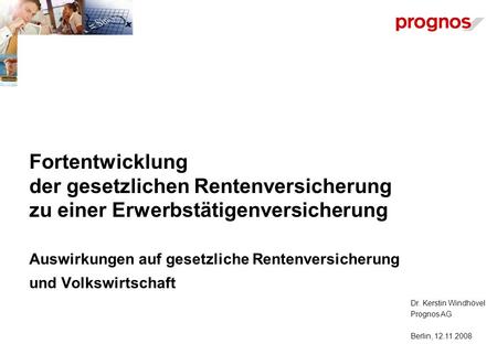 Dr. Kerstin Windhövel Prognos AG Berlin, 12.11.2008 Fortentwicklung der gesetzlichen Rentenversicherung zu einer Erwerbstätigenversicherung Auswirkungen.