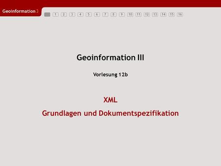 12345678910111213141516 Geoinformation3 Geoinformation III XML Grundlagen und Dokumentspezifikation Vorlesung 12b.