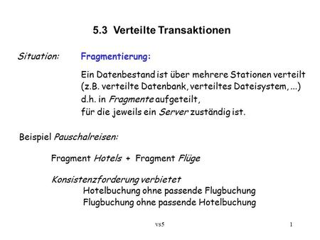 Vs51 5.3 Verteilte Transaktionen Situation:Fragmentierung: Ein Datenbestand ist über mehrere Stationen verteilt (z.B. verteilte Datenbank, verteiltes Dateisystem,...)