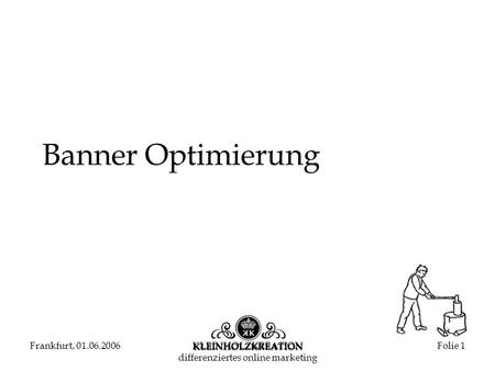 Frankfurt, 01.06.2006KLEINHOLZKREATION differenziertes online marketing Folie 1 Banner Optimierung.