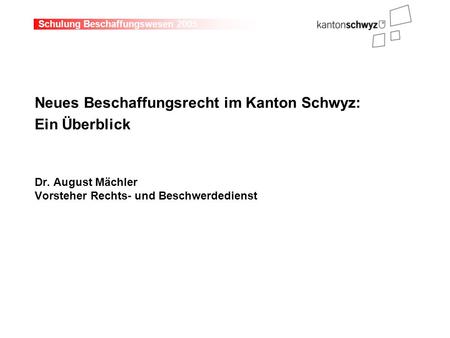 Schulung Beschaffungswesen 2005 Neues Beschaffungsrecht im Kanton Schwyz: Ein Überblick Dr. August Mächler Vorsteher Rechts- und Beschwerdedienst.